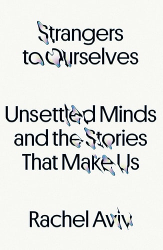 Strangers to Ourselves Unsettled Minds and the Stories That Make Us