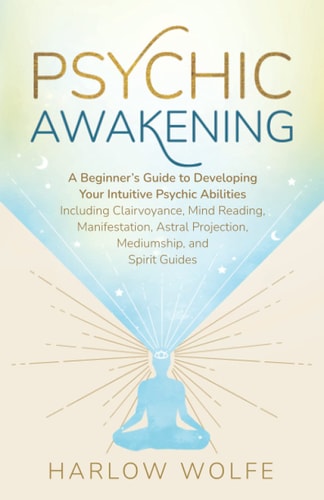 Psychic Awakening A Beginner's Guide to Developing Your Intuitive Psychic Abilities, Including Clairvoyance, Mind Reading, Manifestation, Astral Projection, Mediumship, and Spirit Guides