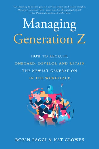 Managing Generation Z How to Recruit, Onboard, Develop, and Retain the Newest Generation in the Workplace